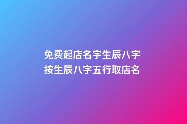 免费起店名字生辰八字 按生辰八字五行取店名-第1张-店铺起名-玄机派